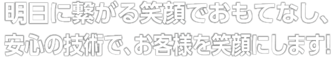 明日に繋がる笑顔でおもてなし、技術で、お客様を笑顔にします︕