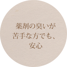 薬剤の臭いが苦手な方でも、安心